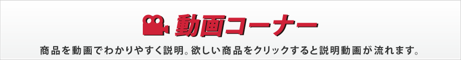 動画コーナー　商品を動画でわかりやすく説明。欲しい商品をクリックすると説明動画が流れます。