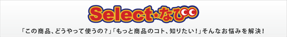 Selectなび　「この商品、どうやって使うの？」「もっと商品のコト、知りたい！」そんなお悩みを解決！